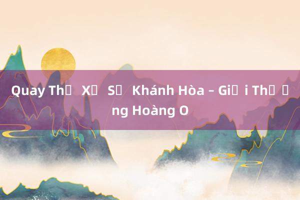 Quay Thử Xổ Số Khánh Hòa – Giải Thưởng Hoàng O