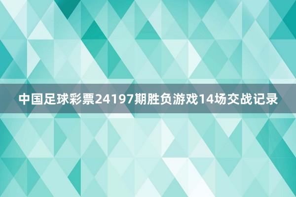 中国足球彩票24197期胜负游戏14场交战记录