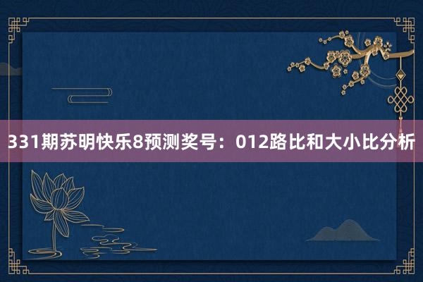 331期苏明快乐8预测奖号：012路比和大小比分析