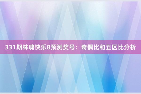 331期林啸快乐8预测奖号：奇偶比和五区比分析