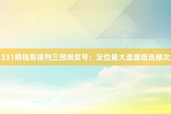 331期钱哥排列三预测奖号：定位最大遗漏组选频次