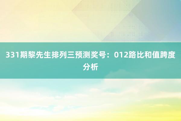 331期黎先生排列三预测奖号：012路比和值跨度分析