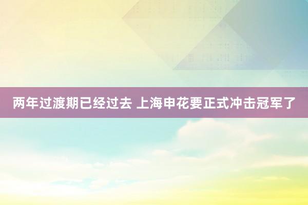 两年过渡期已经过去 上海申花要正式冲击冠军了