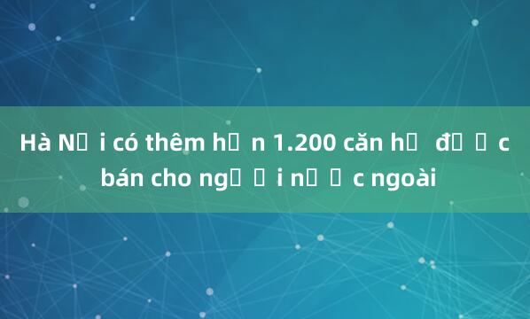 Hà Nội có thêm hơn 1.200 căn hộ được bán cho người nước ngoài