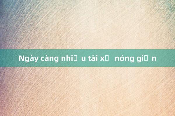 Ngày càng nhiều tài xế nóng giận