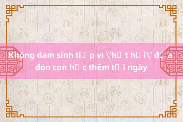 Không dám sinh tiếp vì hết hơi đưa đón con học thêm tối ngày