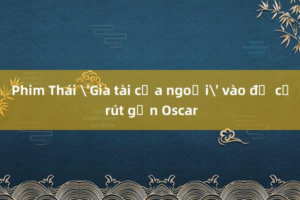 Phim Thái 'Gia tài của ngoại' vào đề cử rút gọn Oscar