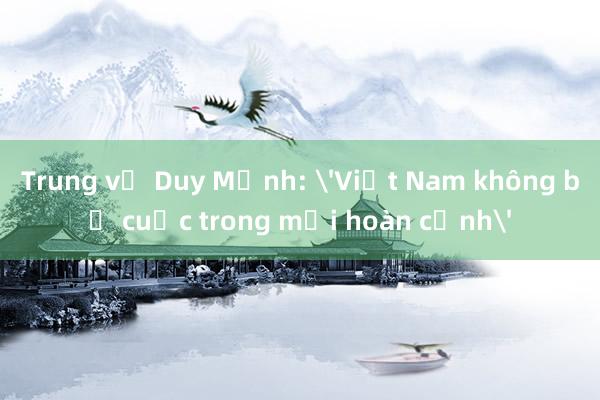 Trung vệ Duy Mạnh: Việt Nam không bỏ cuộc trong mọi hoàn cảnh