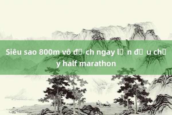 Siêu sao 800m vô địch ngay lần đầu chạy half marathon