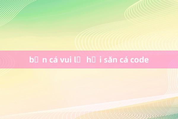 bắn cá vui lễ hội săn cá code