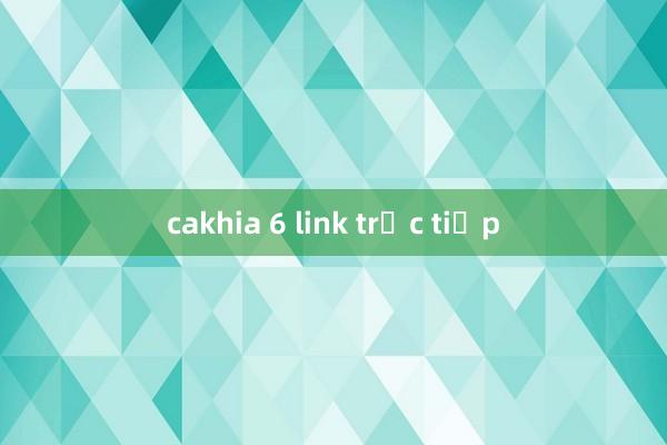 cakhia 6 link trực tiếp