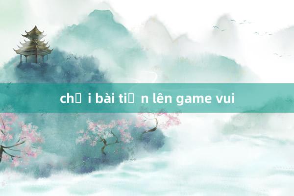 chơi bài tiến lên game vui