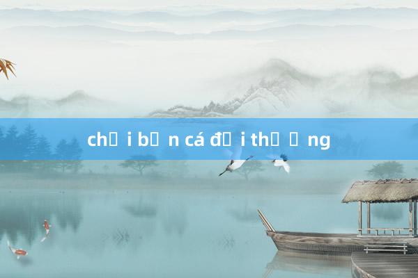 chơi bắn cá đổi thưởng