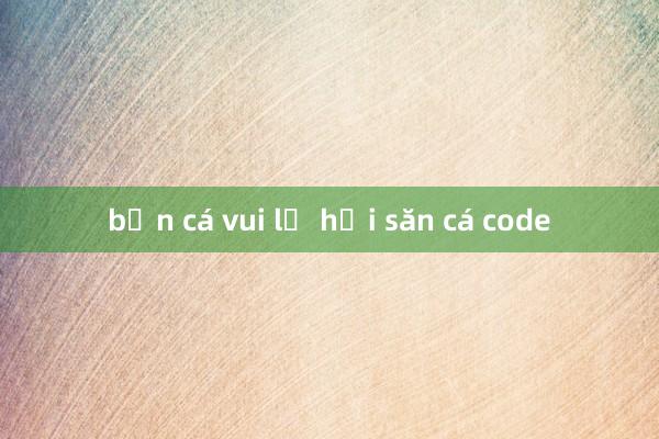 bắn cá vui lễ hội săn cá code