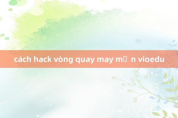 cách hack vòng quay may mắn vioedu