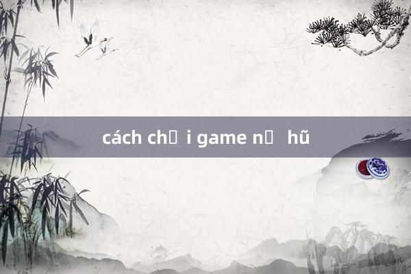 cách chơi game nổ hũ