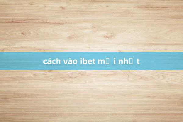 cách vào ibet mới nhất