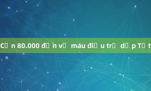 Cần 80.000 đơn vị máu điều trị dịp Tết