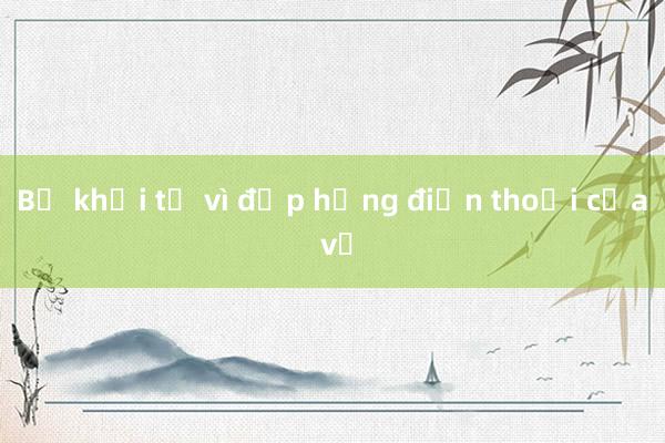 Bị khởi tố vì đập hỏng điện thoại của vợ