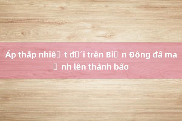 Áp thấp nhiệt đới trên Biển Đông đã mạnh lên thành bão