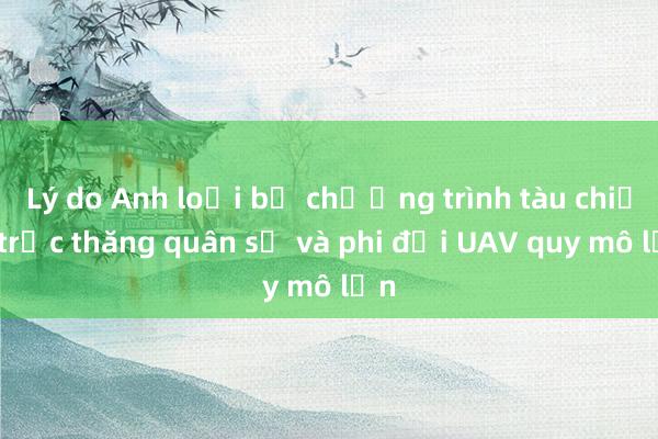 Lý do Anh loại bỏ chương trình tàu chiến， trực thăng quân sự và phi đội UAV quy mô lớn