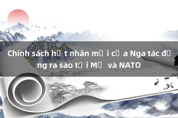 Chính sách hạt nhân mới của Nga tác động ra sao tới Mỹ và NATO