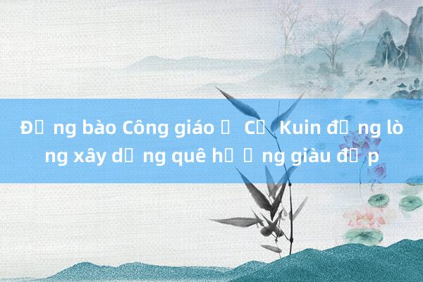 Đồng bào Công giáo ở Cư Kuin đồng lòng xây dựng quê hương giàu đẹp