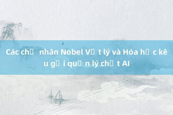 Các chủ nhân Nobel Vật lý và Hóa học kêu gọi quản lý chặt AI