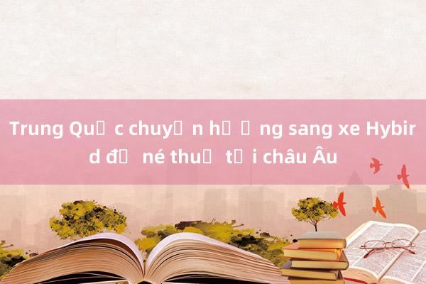 Trung Quốc chuyển hướng sang xe Hybird để né thuế tại châu Âu