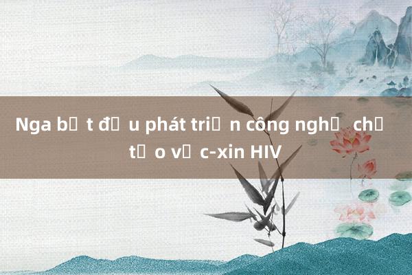 Nga bắt đầu phát triển công nghệ chế tạo vắc-xin HIV