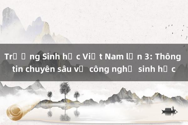 Trường Sinh học Việt Nam lần 3: Thông tin chuyên sâu về công nghệ sinh học