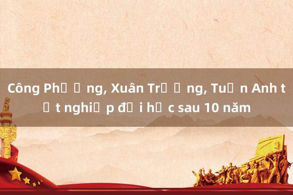 Công Phượng， Xuân Trường， Tuấn Anh tốt nghiệp đại học sau 10 năm