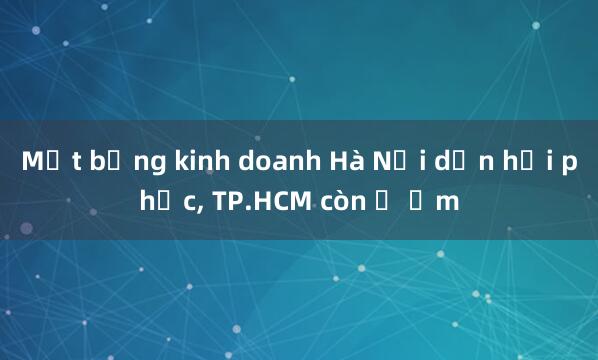 Mặt bằng kinh doanh Hà Nội dần hồi phục， TP.HCM còn ế ẩm