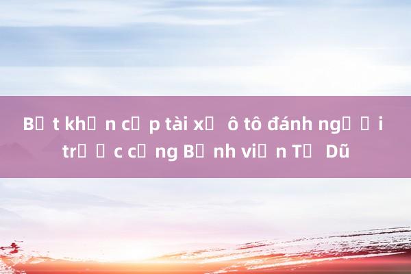 Bắt khẩn cấp tài xế ô tô đánh người trước cổng Bệnh viện Từ Dũ