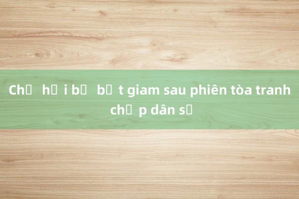 Chủ hụi bị bắt giam sau phiên tòa tranh chấp dân sự