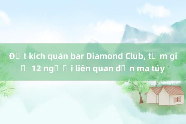 Đột kích quán bar Diamond Club， tạm giữ 12 người liên quan đến ma túy