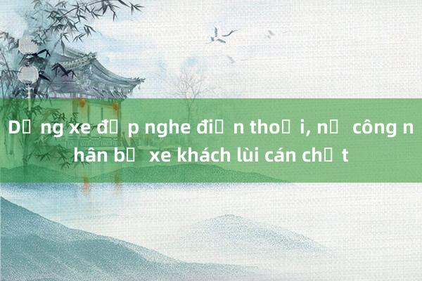 Dừng xe đạp nghe điện thoại， nữ công nhân bị xe khách lùi cán chết