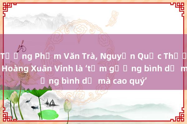 Tướng Phạm Văn Trà, Nguyễn Quốc Thước, xạ thủ Hoàng Xuân Vinh là ‘tấm gương bình dị mà cao quý’