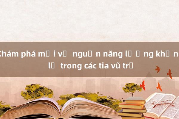 Khám phá mới về nguồn năng lượng khổng lồ trong các tia vũ trụ