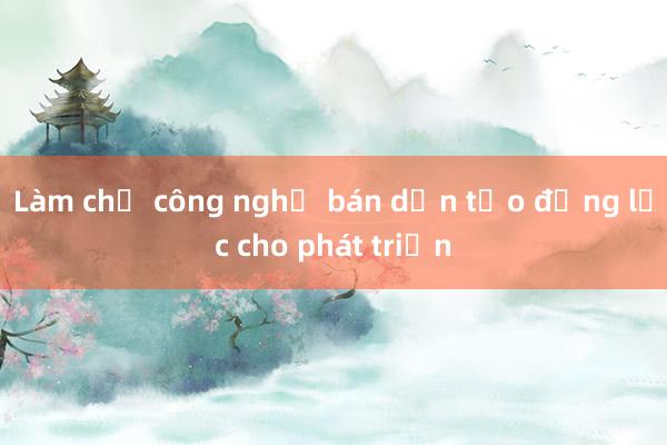 Làm chủ công nghệ bán dẫn tạo động lực cho phát triển