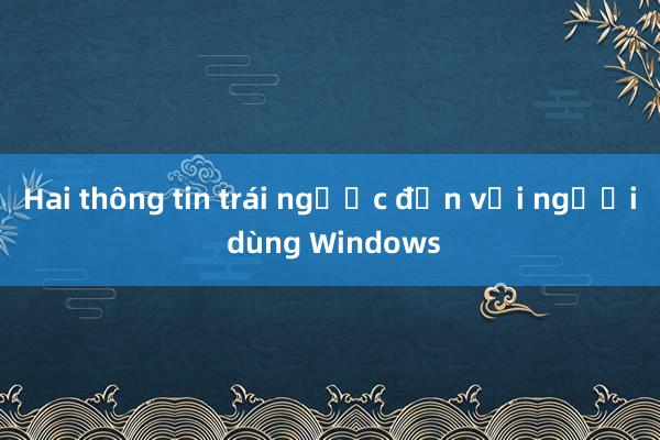 Hai thông tin trái ngược đến với người dùng Windows 