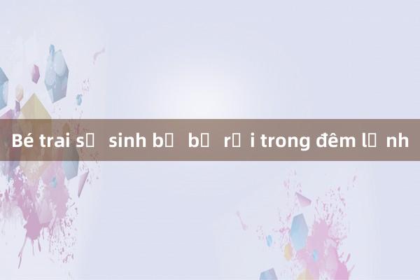 Bé trai sơ sinh bị bỏ rơi trong đêm lạnh