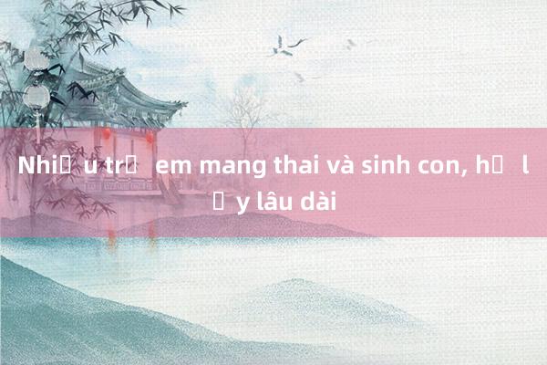 Nhiều trẻ em mang thai và sinh con， hệ lụy lâu dài