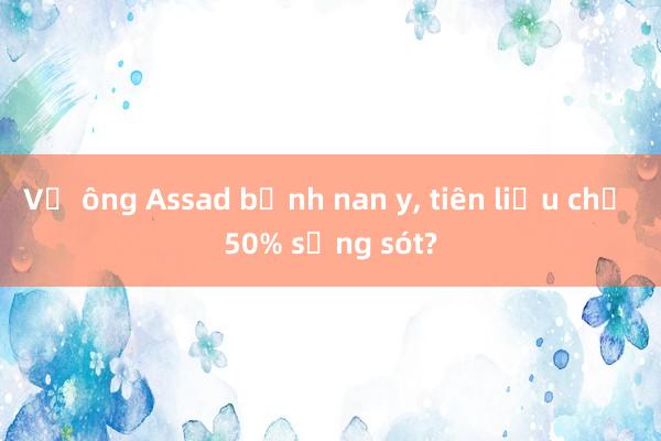 Vợ ông Assad bệnh nan y， tiên liệu chỉ 50% sống sót?