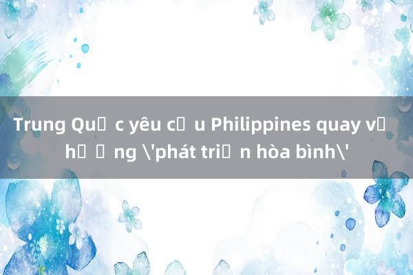 Trung Quốc yêu cầu Philippines quay về hướng 'phát triển hòa bình'