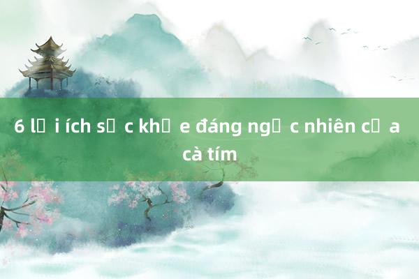 6 lợi ích sức khỏe đáng ngạc nhiên của cà tím