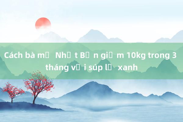 Cách bà mẹ Nhật Bản giảm 10kg trong 3 tháng với súp lơ xanh