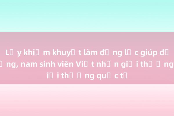 Lấy khiếm khuyết làm động lực giúp đỡ cộng đồng， nam sinh viên Việt nhận giải thưởng quốc tế