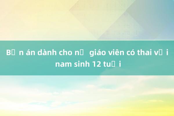 Bản án dành cho nữ giáo viên có thai với nam sinh 12 tuổi