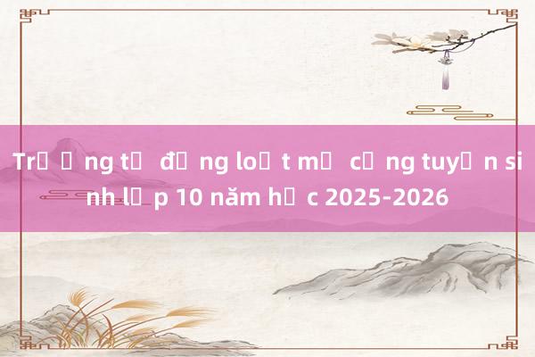 Trường tư đồng loạt mở cổng tuyển sinh lớp 10 năm học 2025-2026